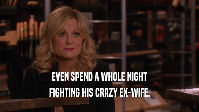 EVEN SPEND A WHOLE NIGHT FIGHTING HIS CRAZY EX-WIFE. 