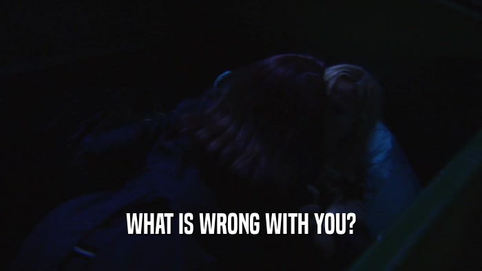 WHAT IS WRONG WITH YOU?  