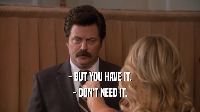 - BUT YOU HAVE IT. - DON'T NEED IT. 
