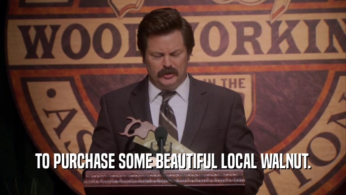 TO PURCHASE SOME BEAUTIFUL LOCAL WALNUT.  