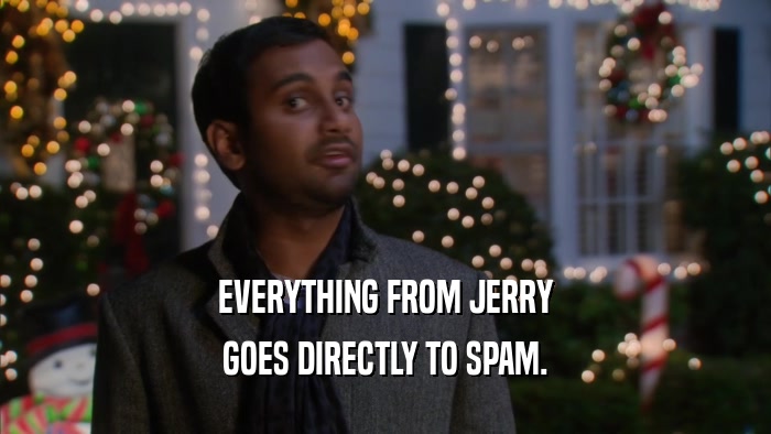EVERYTHING FROM JERRY GOES DIRECTLY TO SPAM. 