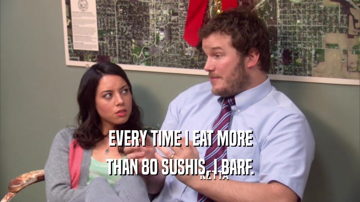 EVERY TIME I EAT MORE THAN 80 SUSHIS, I BARF. 