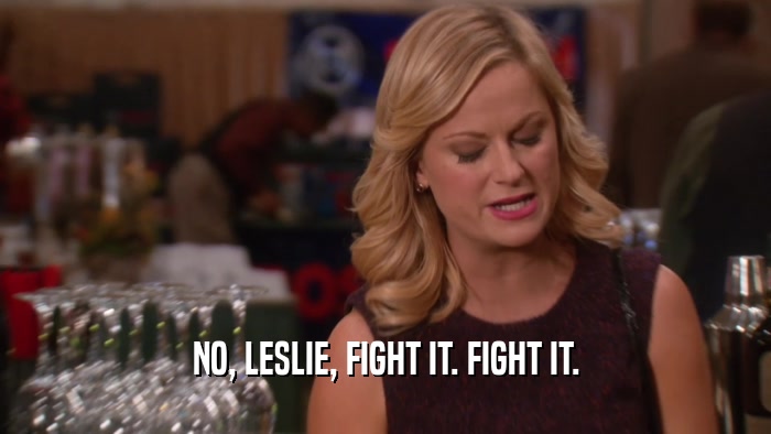 NO, LESLIE, FIGHT IT. FIGHT IT.
  