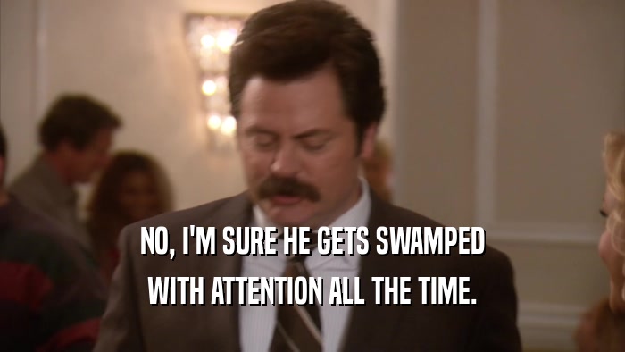 NO, I'M SURE HE GETS SWAMPED WITH ATTENTION ALL THE TIME. 