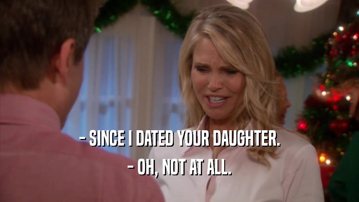 - SINCE I DATED YOUR DAUGHTER. - OH, NOT AT ALL. 