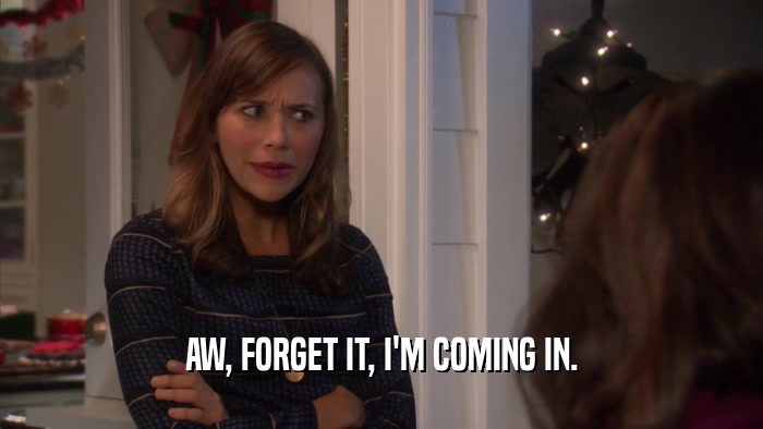 AW, FORGET IT, I'M COMING IN.  