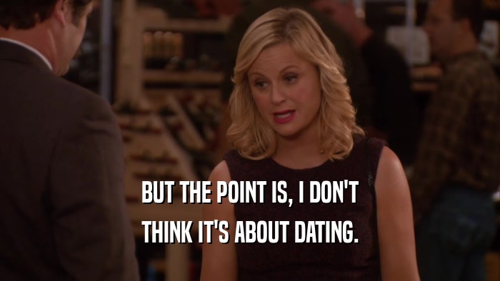 BUT THE POINT IS, I DON'T THINK IT'S ABOUT DATING. 