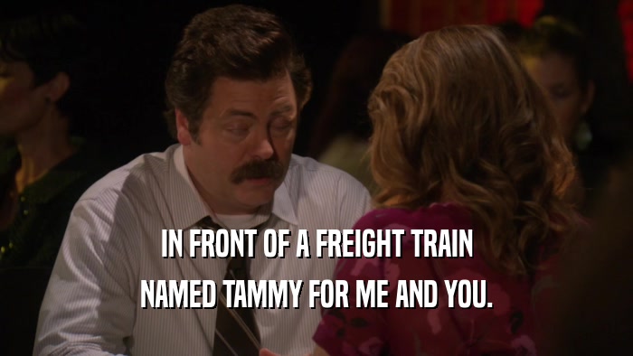 IN FRONT OF A FREIGHT TRAIN NAMED TAMMY FOR ME AND YOU. 