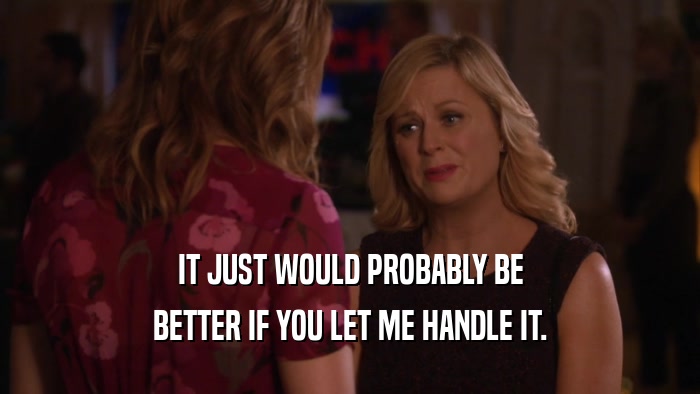 IT JUST WOULD PROBABLY BE BETTER IF YOU LET ME HANDLE IT. 