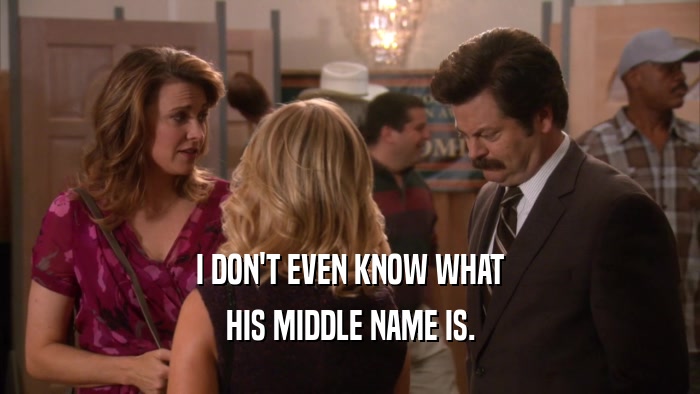 I DON'T EVEN KNOW WHAT HIS MIDDLE NAME IS. 