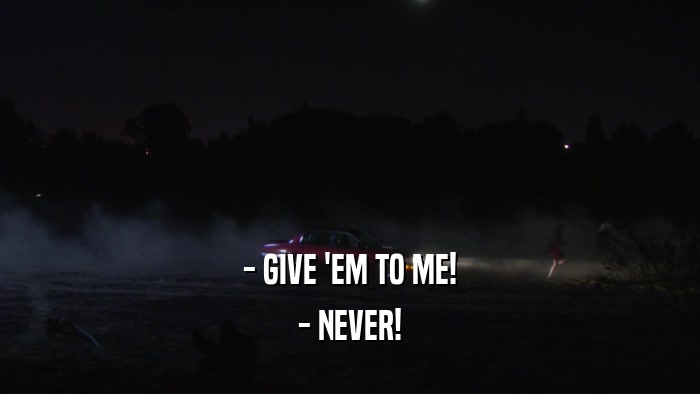 - GIVE 'EM TO ME! - NEVER! 
