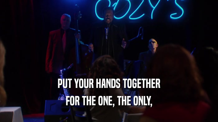 PUT YOUR HANDS TOGETHER FOR THE ONE, THE ONLY, 
