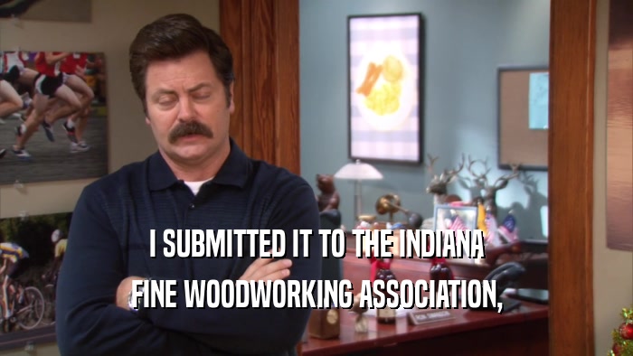 I SUBMITTED IT TO THE INDIANA FINE WOODWORKING ASSOCIATION, 