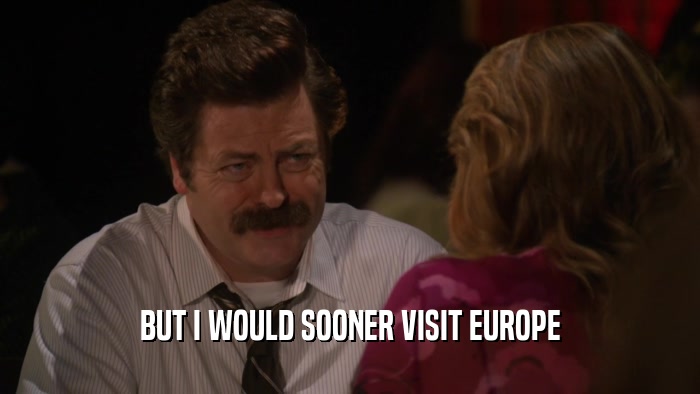 BUT I WOULD SOONER VISIT EUROPE  