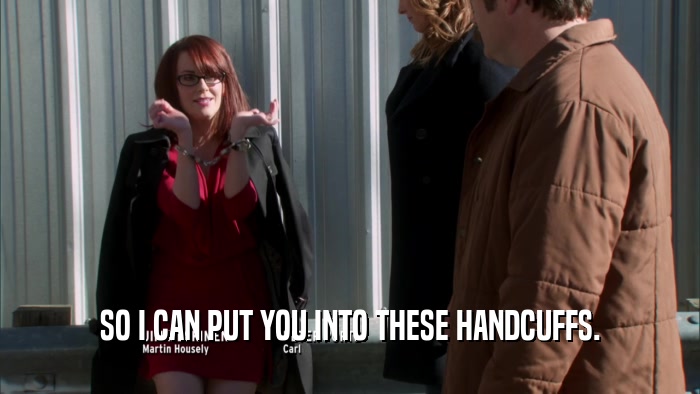 SO I CAN PUT YOU INTO THESE HANDCUFFS.  