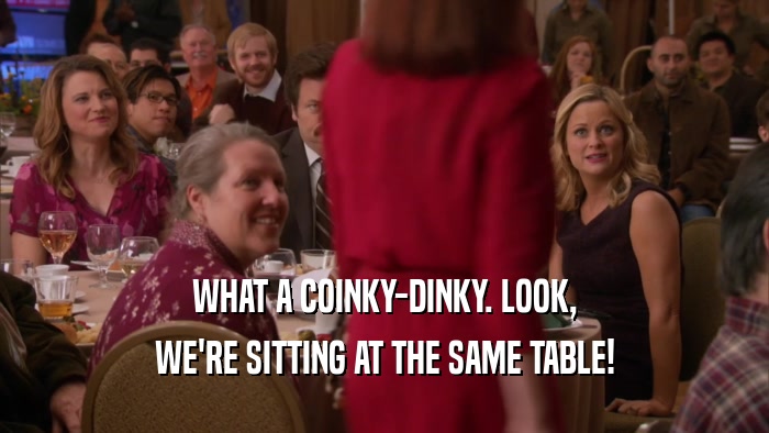 WHAT A COINKY-DINKY. LOOK, WE'RE SITTING AT THE SAME TABLE! 