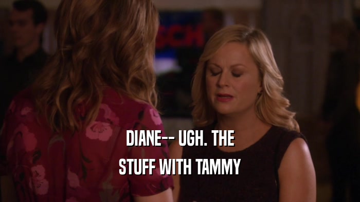 DIANE-- UGH. THE STUFF WITH TAMMY 