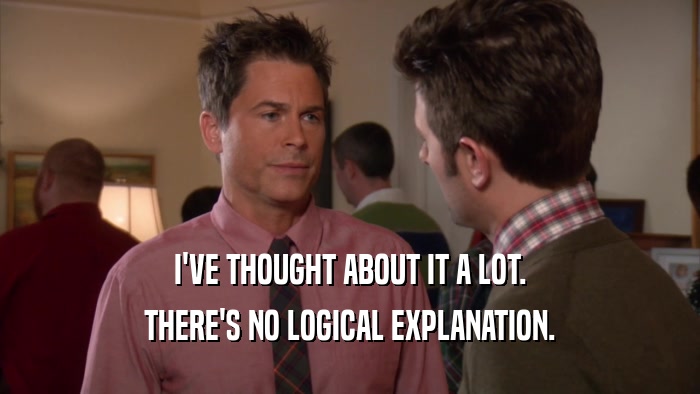 I'VE THOUGHT ABOUT IT A LOT. THERE'S NO LOGICAL EXPLANATION. 