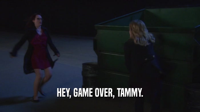 HEY, GAME OVER, TAMMY.  