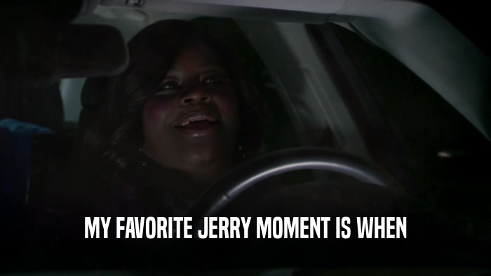 MY FAVORITE JERRY MOMENT IS WHEN  
