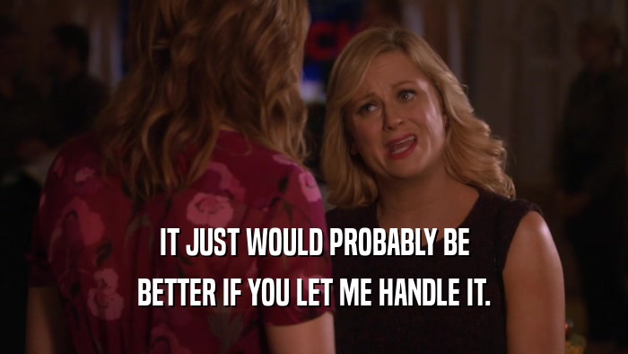 IT JUST WOULD PROBABLY BE BETTER IF YOU LET ME HANDLE IT. 