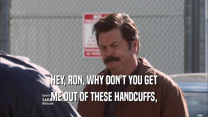 HEY, RON, WHY DON'T YOU GET ME OUT OF THESE HANDCUFFS, 