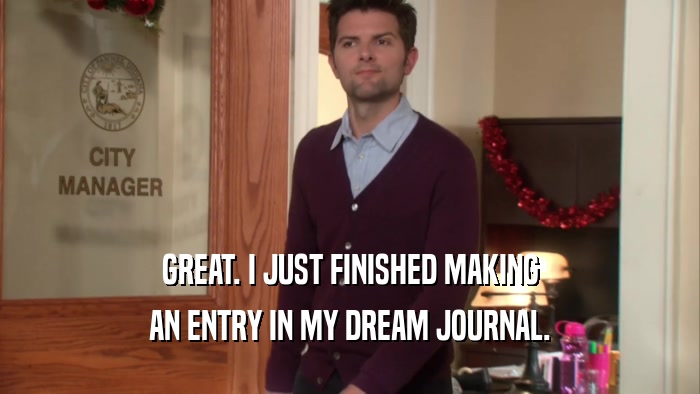 GREAT. I JUST FINISHED MAKING AN ENTRY IN MY DREAM JOURNAL. 