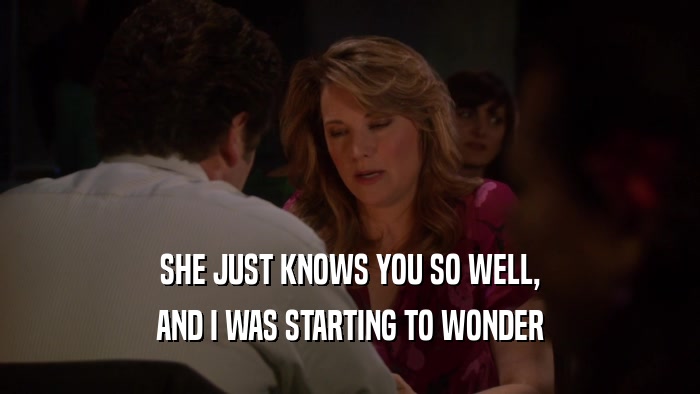 SHE JUST KNOWS YOU SO WELL, AND I WAS STARTING TO WONDER 