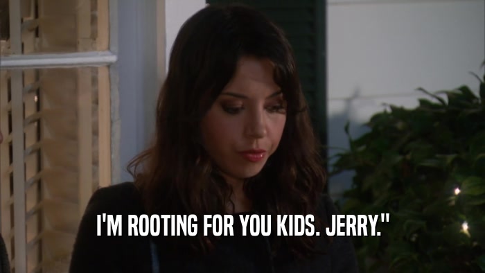 I'M ROOTING FOR YOU KIDS. JERRY.