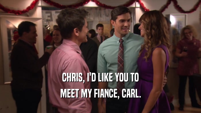 CHRIS, I'D LIKE YOU TO MEET MY FIANCE, CARL. 