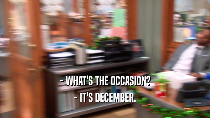 - WHAT'S THE OCCASION? - IT'S DECEMBER. 