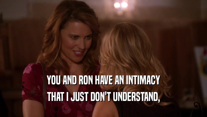 YOU AND RON HAVE AN INTIMACY THAT I JUST DON'T UNDERSTAND, 