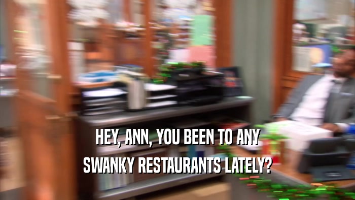 HEY, ANN, YOU BEEN TO ANY SWANKY RESTAURANTS LATELY? 