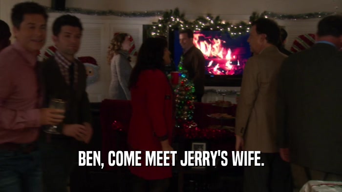 BEN, COME MEET JERRY'S WIFE.  