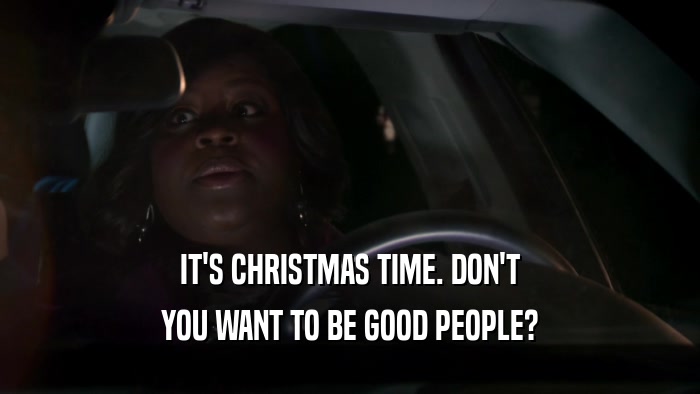 IT'S CHRISTMAS TIME. DON'T YOU WANT TO BE GOOD PEOPLE? 
