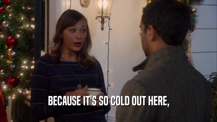 BECAUSE IT'S SO COLD OUT HERE,  