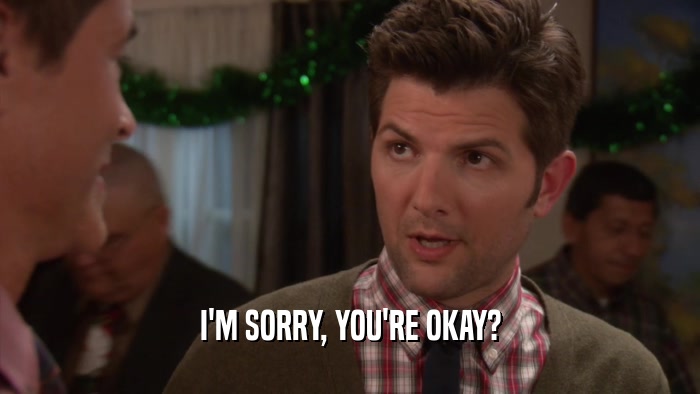 I'M SORRY, YOU'RE OKAY?  