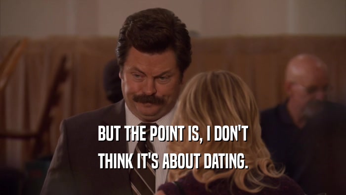 BUT THE POINT IS, I DON'T THINK IT'S ABOUT DATING. 