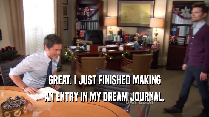 GREAT. I JUST FINISHED MAKING AN ENTRY IN MY DREAM JOURNAL. 