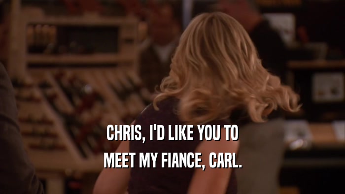 CHRIS, I'D LIKE YOU TO MEET MY FIANCE, CARL. 