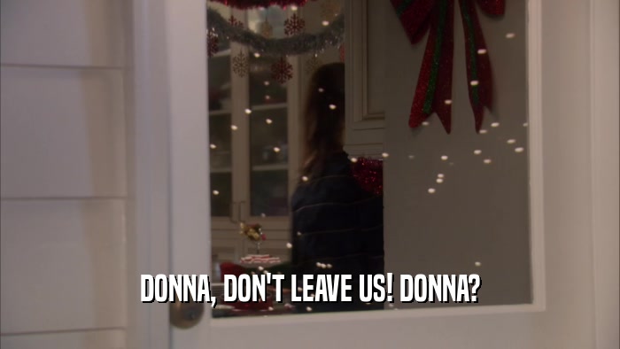 DONNA, DON'T LEAVE US! DONNA?  
