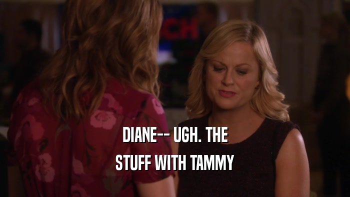 DIANE-- UGH. THE STUFF WITH TAMMY 