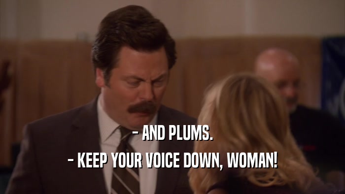 - AND PLUMS.
 - KEEP YOUR VOICE DOWN, WOMAN!
 