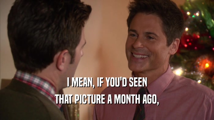 I MEAN, IF YOU'D SEEN THAT PICTURE A MONTH AGO, 
