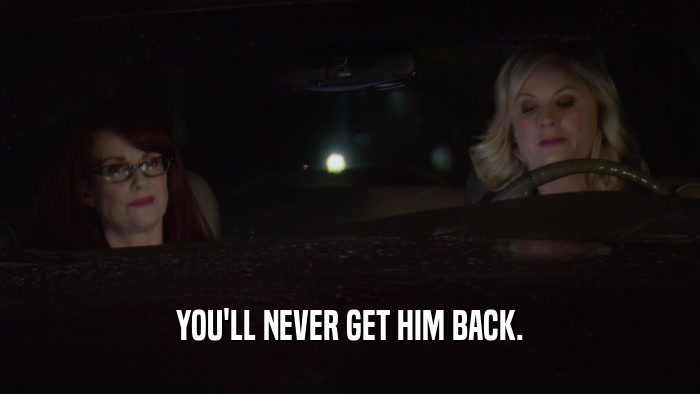 YOU'LL NEVER GET HIM BACK.  