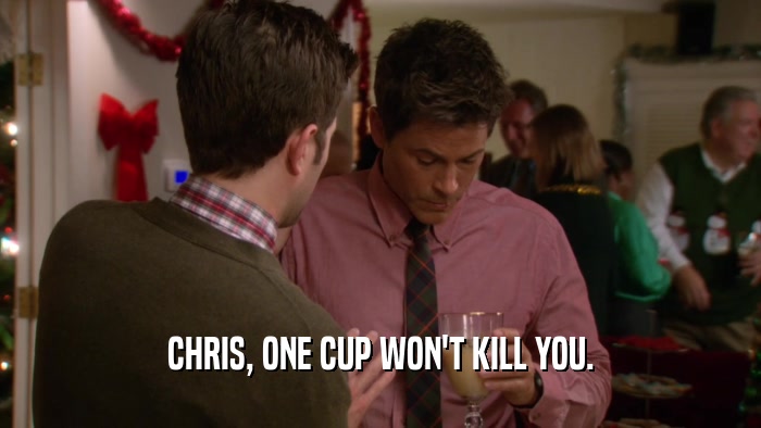 CHRIS, ONE CUP WON'T KILL YOU.  