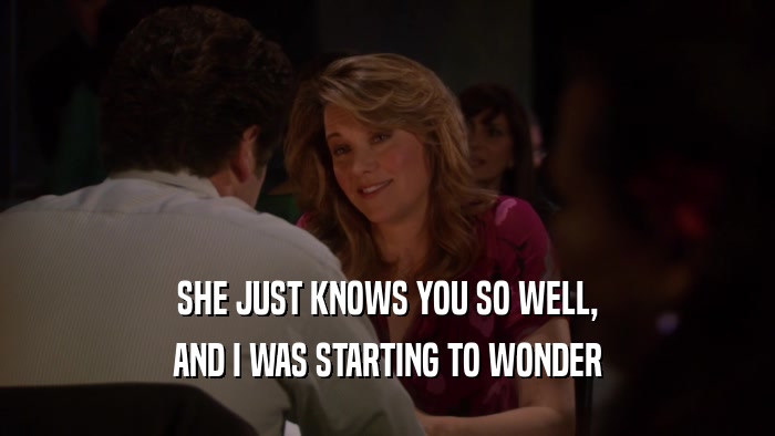 SHE JUST KNOWS YOU SO WELL, AND I WAS STARTING TO WONDER 