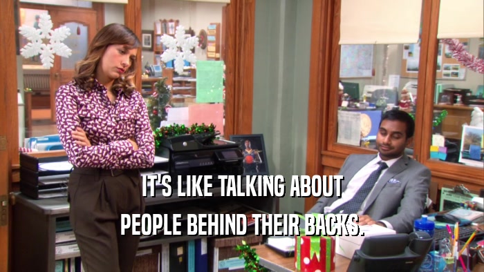 IT'S LIKE TALKING ABOUT PEOPLE BEHIND THEIR BACKS. 