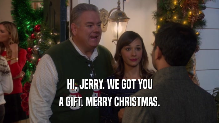 HI, JERRY. WE GOT YOU A GIFT. MERRY CHRISTMAS. 
