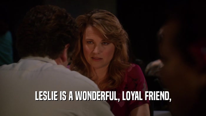 LESLIE IS A WONDERFUL, LOYAL FRIEND,  